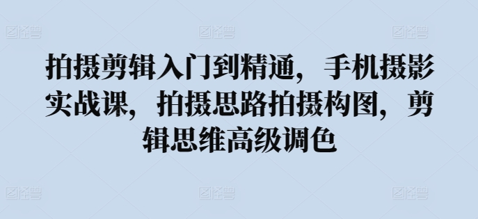 拍摄剪辑入门到精通，​手机摄影实战课，拍摄思路拍摄构图，剪辑思维高级调色天亦网独家提供-天亦资源网