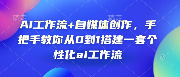 AI工作流+自媒体创作，手把手教你从0到1搭建一套个性化ai工作流天亦网独家提供-天亦资源网