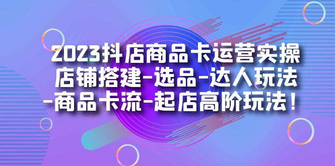 （7209期）2023抖店商品卡运营实操：店铺搭建-选品-达人玩法-商品卡流-起店高阶玩玩天亦网独家提供-天亦资源网