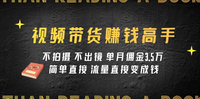 视频带货赚钱高手课程：不拍摄 不出镜 单月佣金3.5w 简单直接 流量直接变钱天亦网独家提供-天亦资源网