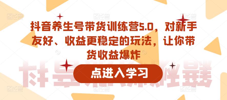 抖音养生号带货训练营5.0，对新手友好、收益更稳定的玩法，让你带货收益爆炸天亦网独家提供-天亦资源网