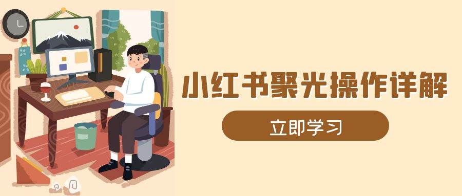 小红书聚光操作详解，涵盖素材、开户、定位、计划搭建等全流程实操天亦网独家提供-天亦资源网