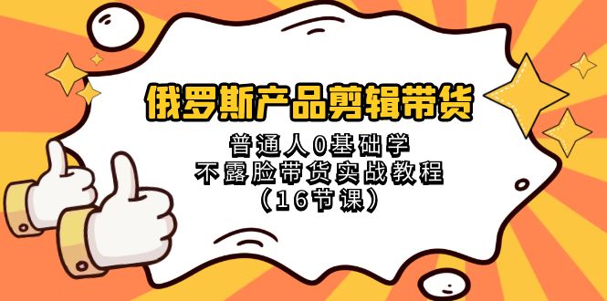 （8411期）俄罗斯 产品剪辑带货，普通人0基础学不露脸带货实战教程（16节课）天亦网独家提供-天亦资源网