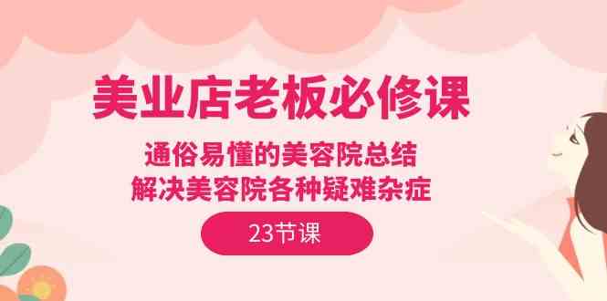 美业店老板必修课：通俗易懂的美容院总结，解决美容院各种疑难杂症（23节）天亦网独家提供-天亦资源网