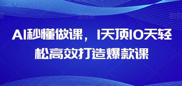 AI秒懂做课，1天顶10天轻松高效打造爆款课-天亦资源网