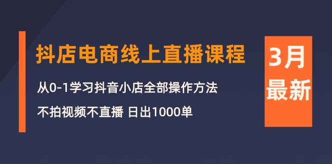 （10140期）3月抖店电商线上直播课程：从0-1学习抖音小店，不拍视频不直播 日出1000单天亦网独家提供-天亦资源网