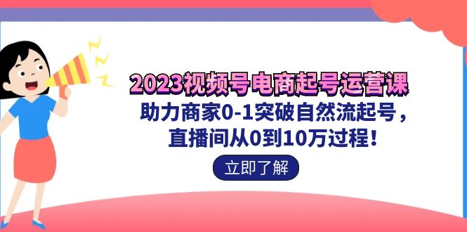 （7110期）2023视频号-电商起号运营课 助力商家0-1突破自然流起号 直播间从0到10w过程天亦网独家提供-天亦资源网