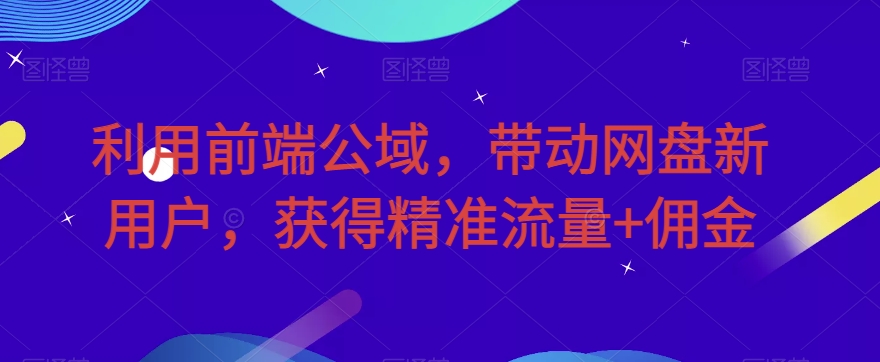 利用前端公域，带动网盘新用户，获得精准流量+佣金（揭秘）天亦网独家提供-天亦资源网