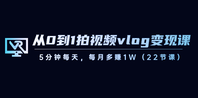 从0到1拍视频vlog变现课，5分钟每天，每月多赚1W（22节课）天亦网独家提供-天亦资源网