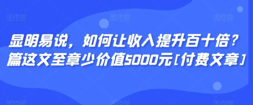 显明易说，如何让收入提升百十倍？‮篇这‬文‮至章‬少价值5000元[付费文章]天亦网独家提供-天亦资源网