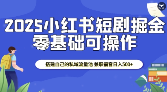 2025小红书短剧掘金，搭建自己的私域流量池，兼职福音日入5张天亦网独家提供-天亦资源网