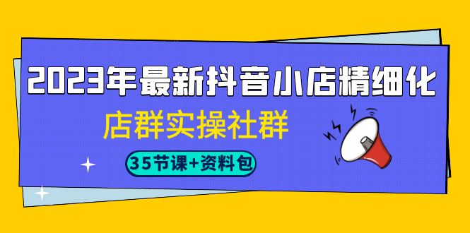 （7042期）2023年最新抖音小店精细化-店群实操社群（35节课+资料包）天亦网独家提供-天亦资源网