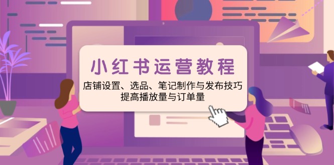 （14060期）小红书运营教程：店铺设置、选品、笔记制作与发布技巧、提高播放量与订