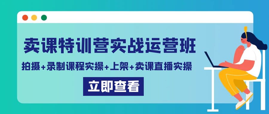 卖课特训营实战运营班：拍摄+录制课程实操+上架课程+卖课直播实操天亦网独家提供-天亦资源网