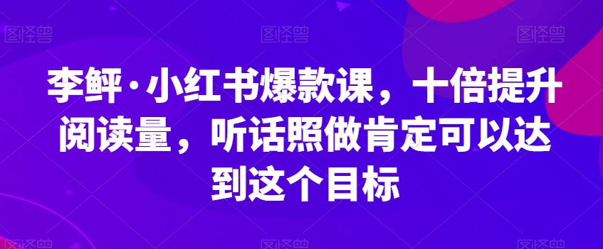 李鲆·小红书爆款课，十倍提升阅读量，听话照做肯定可以达到这个目标天亦网独家提供-天亦资源网