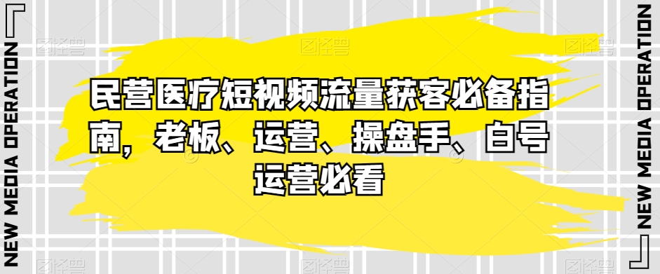 民营医疗短视频流量获客必备指南，老板、运营、操盘手、白号运营必看天亦网独家提供-天亦资源网