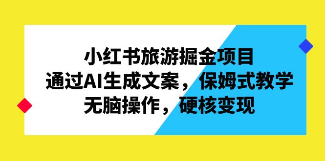 （6886期）小红书旅游掘金项目，通过AI生成文案，保姆式教学，无脑操作，硬核变现天亦网独家提供-天亦资源网