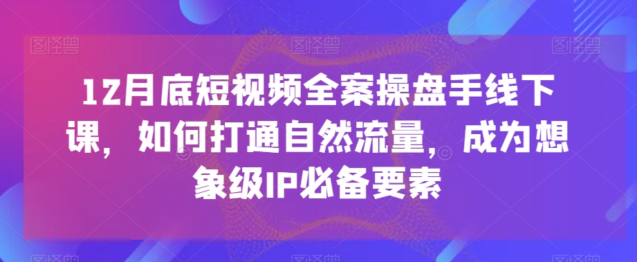 12月底短视频全案操盘手线下课，如何打通自然流量，成为想象级IP必备要素天亦网独家提供-天亦资源网