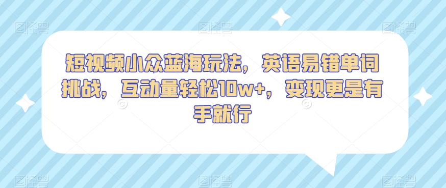 短视频小众蓝海玩法，英语易错单词挑战，互动量轻松10w+，变现更是有手就行【揭秘】天亦网独家提供-天亦资源网