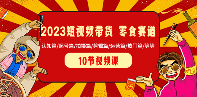 （8358期）2023短视频带货 零食赛道 认知篇/起号篇/拍摄篇/剪辑篇/运营篇/热门篇/等等天亦网独家提供-天亦资源网