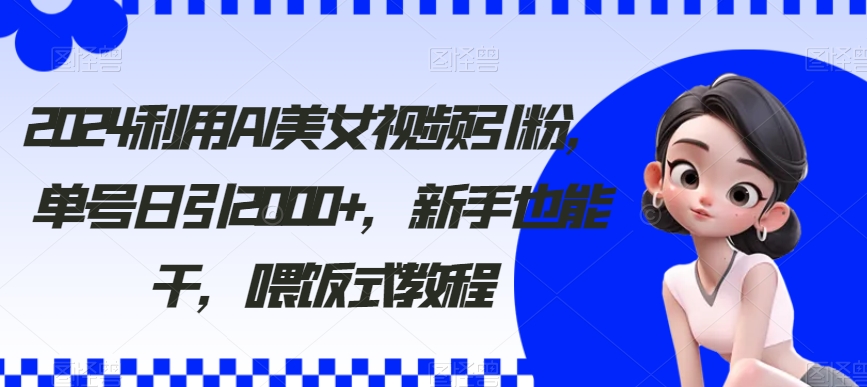 2024利用AI美女视频引粉，单号日引2000+，新手也能干，喂饭式教程天亦网独家提供-天亦资源网