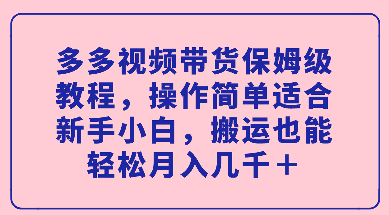 （7353期）多多视频带货保姆级教程，操作简单适合新手小白，搬运也能轻松月入几千＋天亦网独家提供-天亦资源网