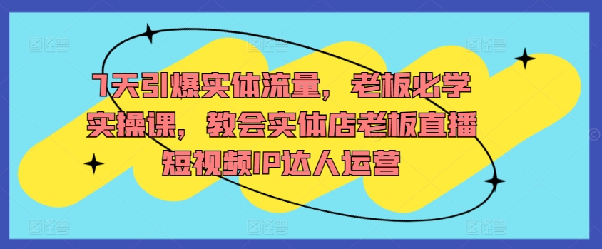 7天引爆实体流量，老板必学实操课，教会实体店老板直播短视频IP达人运营天亦网独家提供-天亦资源网