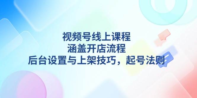 视频号线上课程详解，涵盖开店流程，后台设置与上架技巧，起号法则天亦网独家提供-天亦资源网