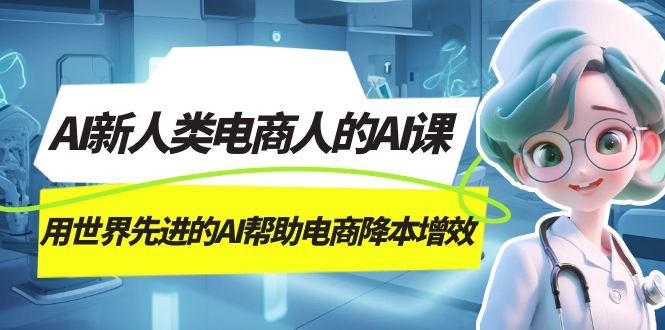 （7477期）AI-新人类电商人的AI课，用世界先进的AI帮助电商降本增效天亦网独家提供-天亦资源网