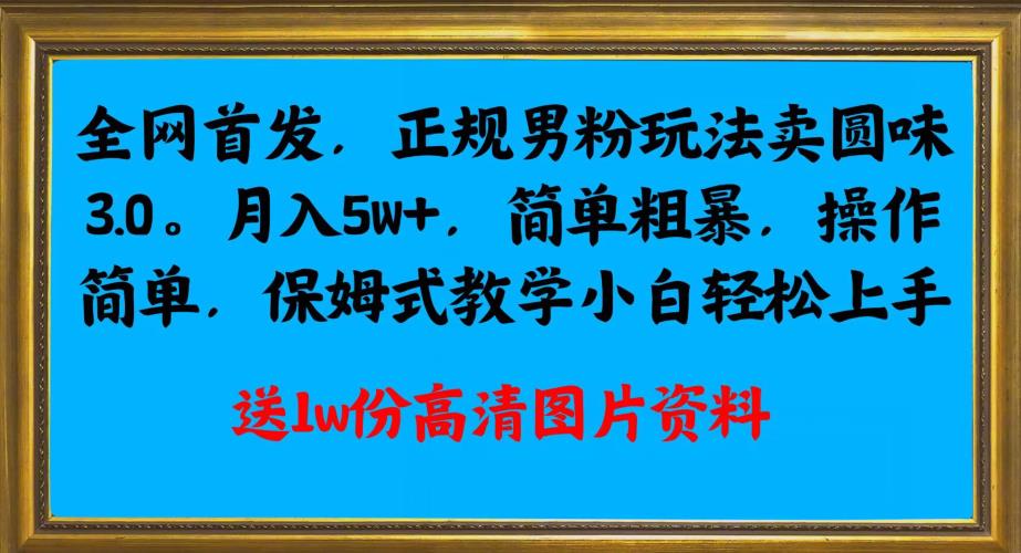 全网首发正规男粉玩法卖圆味3.0，月入5W+，简单粗暴，操作简单，保姆式教学，小白轻松上手天亦网独家提供-天亦资源网