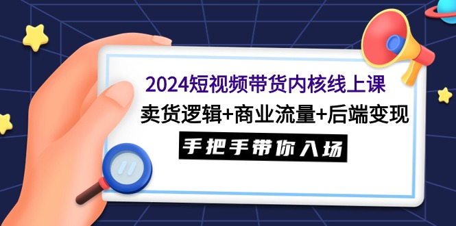 （9471期）2024短视频带货内核线上课：卖货逻辑+商业流量+后端变现，手把手带你入场天亦网独家提供-天亦资源网