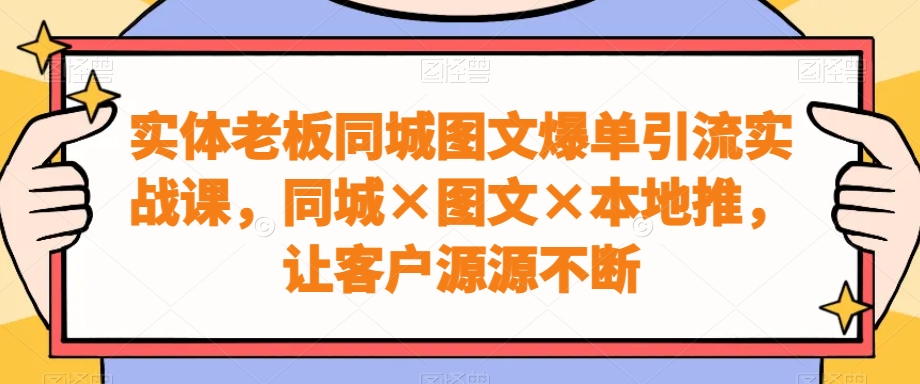 实体老板同城图文爆单引流实战课，同城×图文×本地推，让客户源源不断天亦网独家提供-天亦资源网