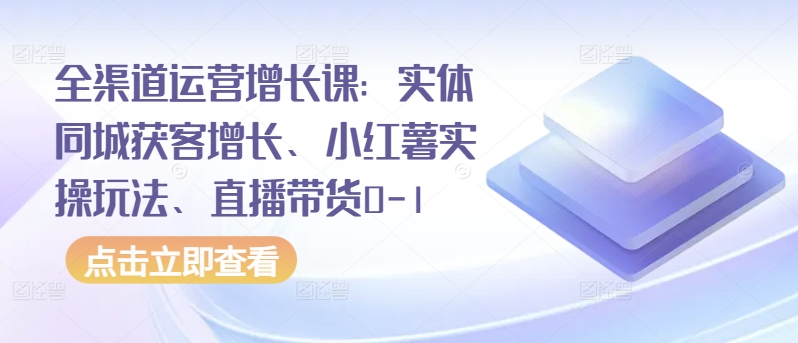 全渠道运营增长课：实体同城获客增长、小红薯实操玩法、直播带货0-1天亦网独家提供-天亦资源网