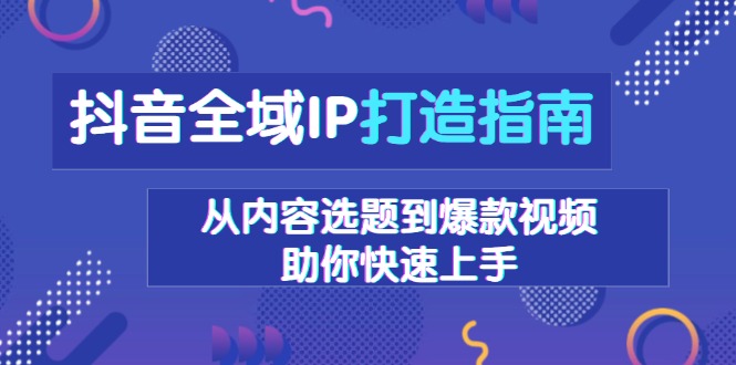 （13734期）抖音全域IP打造指南，从内容选题到爆款视频，助你快速上手天亦网独家提供-天亦资源网