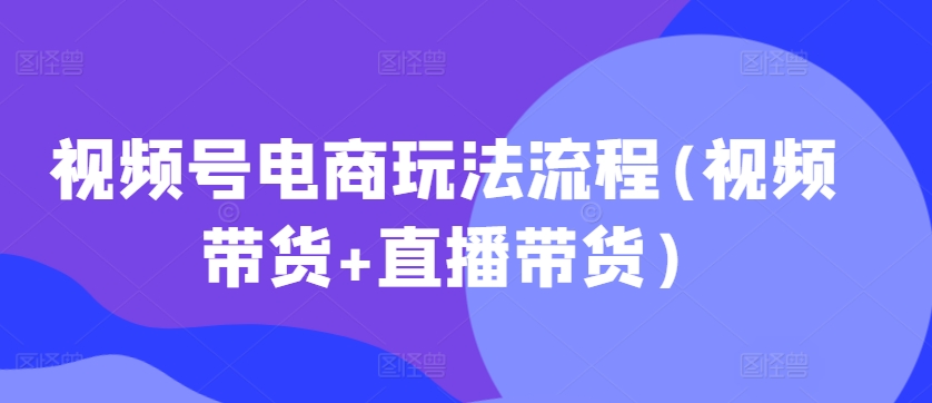 视频号电商玩法流程，视频带货+直播带货【更新2025年1月】天亦网独家提供-天亦资源网