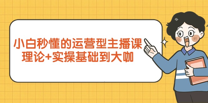 （9473期）小白秒懂的运营型主播课，理论+实操基础到大咖（7节视频课）天亦网独家提供-天亦资源网