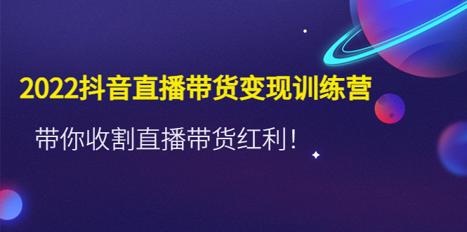 （4498期）2022抖音直播带货变现训练营，带你收割直播带货红利！天亦网独家提供-天亦资源网