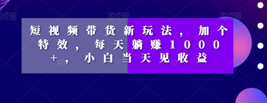 短视频带货新玩法，加个特效，每天躺赚1000+，小白当天见收益【揭秘】天亦网独家提供-天亦资源网