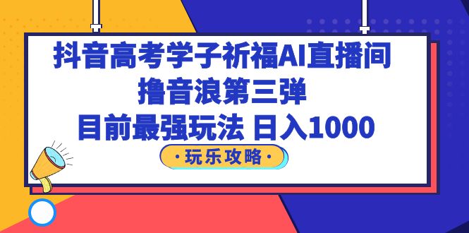 （6098期）抖音高考学子祈福AI直播间，撸音浪第三弹，目前最强玩法，轻松日入1000天亦网独家提供-天亦资源网