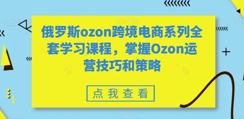 俄罗斯ozon跨境电商系列全套学习课程，掌握Ozon运营技巧和策略天亦网独家提供-天亦资源网