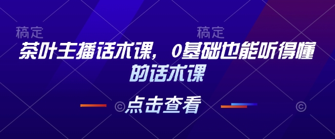 茶叶主播话术课，0基础也能听得懂的话术课天亦网独家提供-天亦资源网