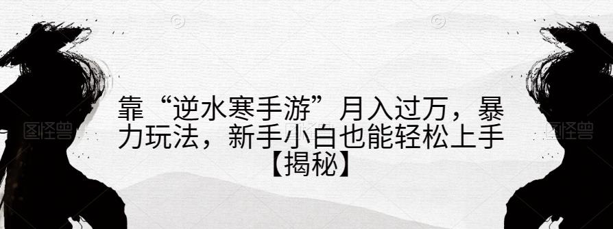 靠“逆水寒手游”月入过万，暴力玩法，新手小白也能轻松上手【揭秘】天亦网独家提供-天亦资源网