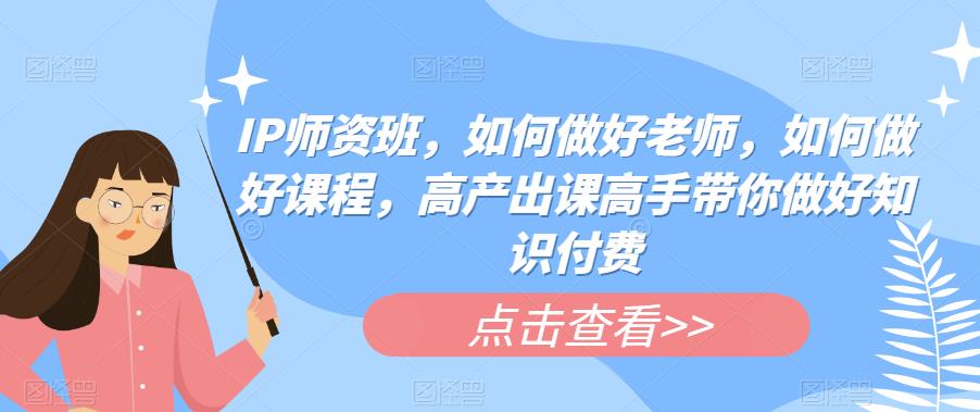 IP师资班，如何做好老师，如何做好课程，高产出课高手带你做好知识付费天亦网独家提供-天亦资源网