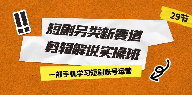 （7051期）短剧另类新赛道剪辑解说实操班：一部手机学习短剧账号运营（29节 价值500）天亦网独家提供-天亦资源网