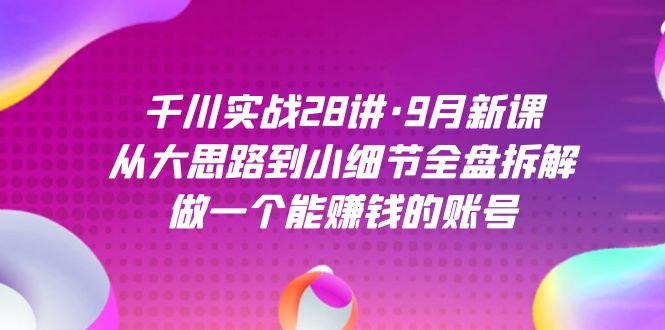 （7379期）千川实战28讲·9月新课：从大思路到小细节全盘拆解，做一个能赚钱的账号天亦网独家提供-天亦资源网