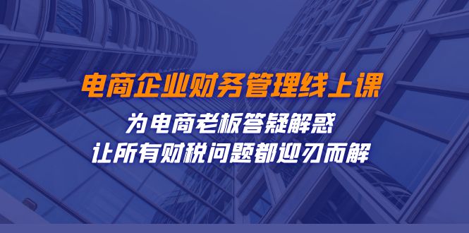 电商企业-财务管理线上课：为电商老板答疑解惑-让所有财税问题都迎刃而解天亦网独家提供-天亦资源网