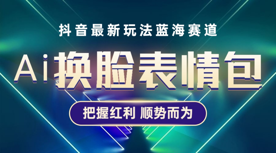 （5626期）抖音AI换脸表情包小程序变现最新玩法，单条视频变现1万+普通人也能轻松玩转天亦网独家提供-天亦资源网