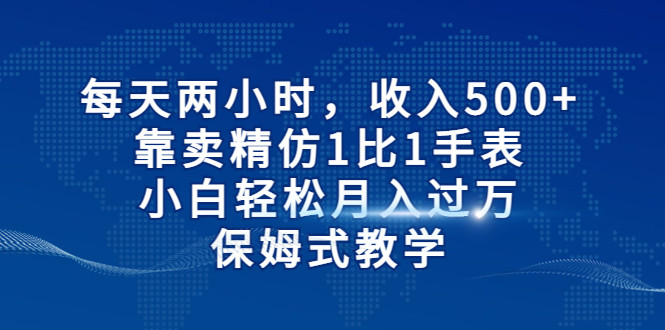 每天两小时，收入500+，靠卖精仿1比1手表，小白也能轻松月入过万！保姆式教学天亦网独家提供-天亦资源网