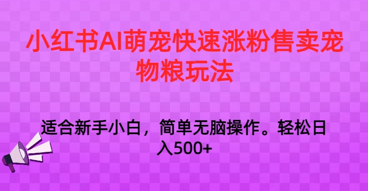 小红书AI萌宠快速涨粉售卖宠物粮玩法，日入1000+天亦网独家提供-天亦资源网