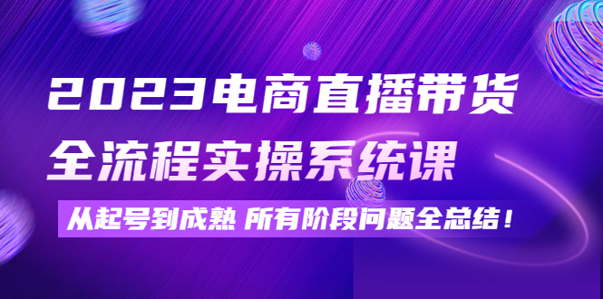 （4325期）2023电商直播带货全流程实操系统课：从起号到成熟所有阶段问题全总结！天亦网独家提供-天亦资源网